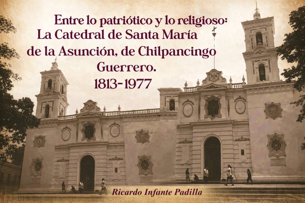 Entre lo patriótico y lo religioso La Catedral de Santa María de la Asunción de Chilpancingo Entre lo patriótico y lo religioso La Catedral de Santa María de la Asunción de Chilpancingo